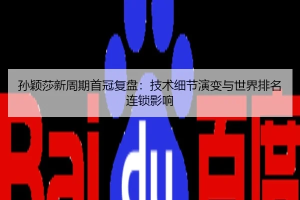 孙颖莎新周期首冠复盘：技术细节演变与世界排名连锁影响